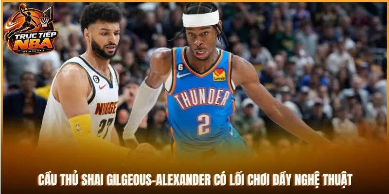 Cầu thủ Shai Gilgeous-Alexander có lối chơi đầy nghệ thuật