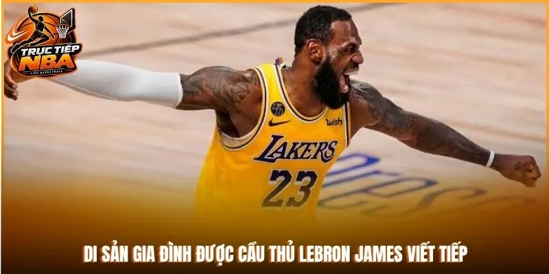 Di sản gia đình được cầu thủ LeBron James viết tiếp