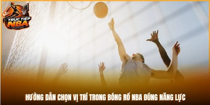 Hướng dẫn chọn vị trí trong bóng rổ NBA đúng năng lực