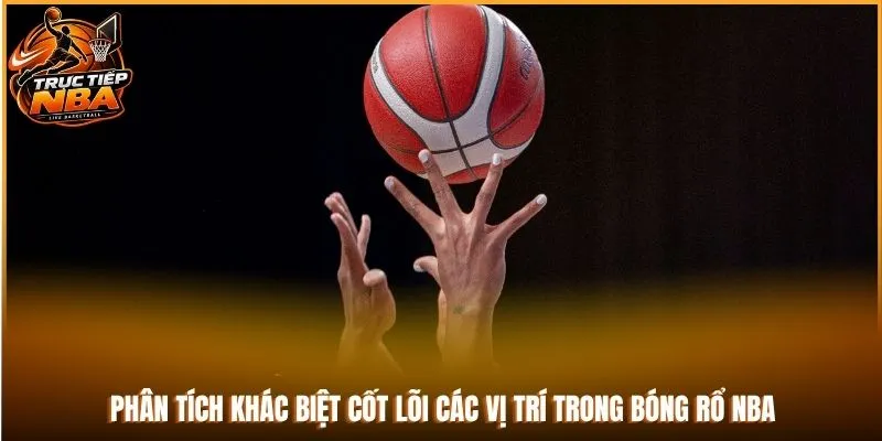 Phân tích khác biệt cốt lõi các vị trí trong bóng rổ NBA