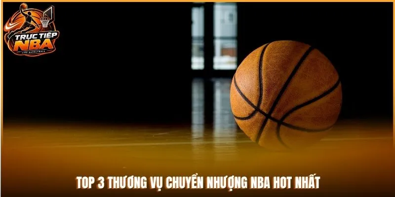 Top 3 thương vụ chuyển nhượng NBA hot nhất